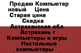 Продаю Компьютер новый  › Цена ­ 8 500 › Старая цена ­ 26 000 › Скидка ­ 5 - Астраханская обл., Астрахань г. Компьютеры и игры » Настольные компьютеры   . Астраханская обл.